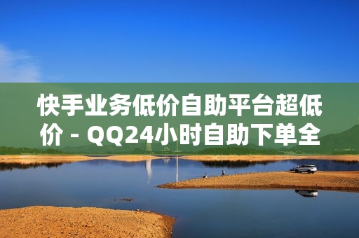 快手业务低价自助平台超低价 - QQ24小时自助下单全网最低价,快手买卖平台