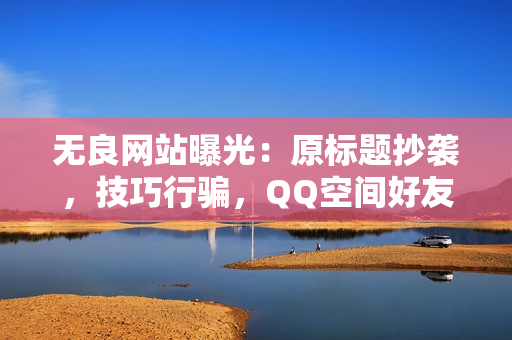 无良网站曝光：原标题抄袭，技巧行骗，QQ空间好友们要小心！