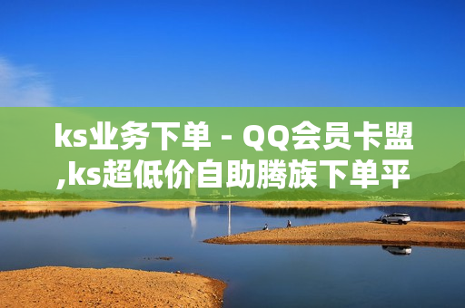 ks业务下单 - QQ会员卡盟,ks超低价自助腾族下单平台 - 抖音自助服务