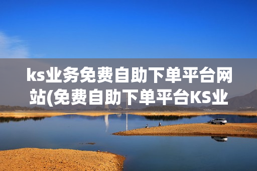 ks业务免费自助下单平台网站(免费自助下单平台KS业务新网站上线)