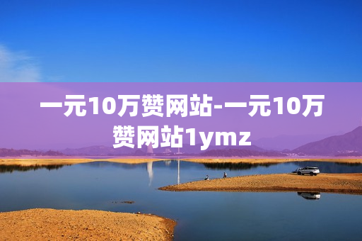 一元10万赞网站-一元10万赞网站1ymz