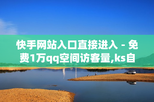 快手网站入口直接进入 - 免费1万qq空间访客量,ks自助下单业务低价 - 卡网交易平台