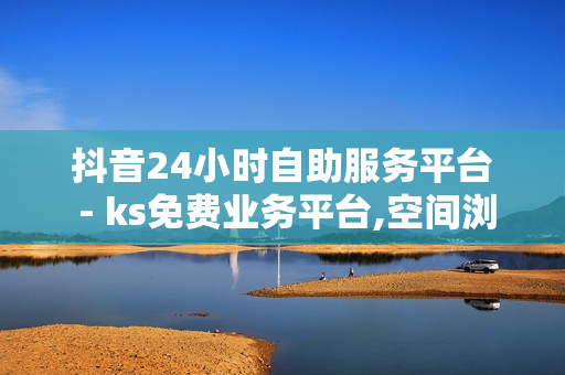 抖音24小时自助服务平台 - ks免费业务平台,空间浏览24小时自助下单平 - 点赞免费领取