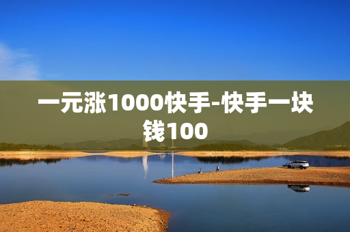 一元涨1000快手-快手一块钱100