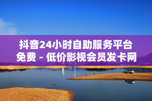 抖音24小时自助服务平台免费 - 低价影视会员发卡网