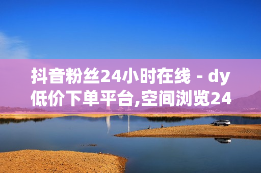 抖音粉丝24小时在线 - dy低价下单平台,空间浏览24小时自助下单 - 免费领qq访客网址