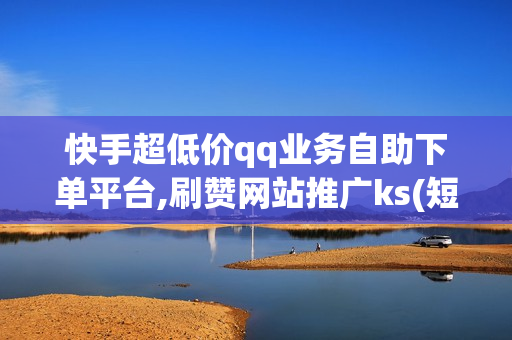 快手超低价qq业务自助下单平台,刷赞网站推广ks(短视频学习)