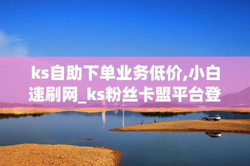 ks自助下单业务低价,小白速刷网_ks粉丝卡盟平台登录