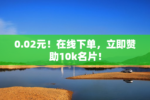 0.02元！在线下单，立即赞助10k名片！