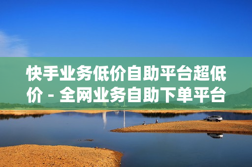 快手业务低价自助平台超低价 - 全网业务自助下单平台卡盟,qq空间刷 - 24小时自助卡密商城