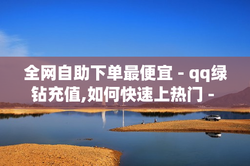 全网自助下单最便宜 - qq绿钻充值,如何快速上热门 - 抖音流量推广