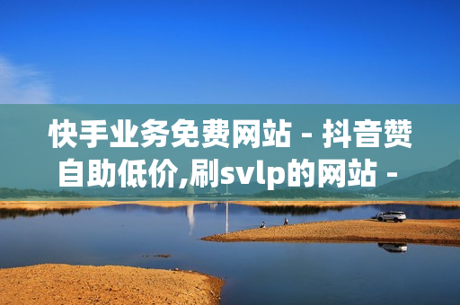 快手业务免费网站 - 抖音赞自助低价,刷svlp的网站 - 刷会员