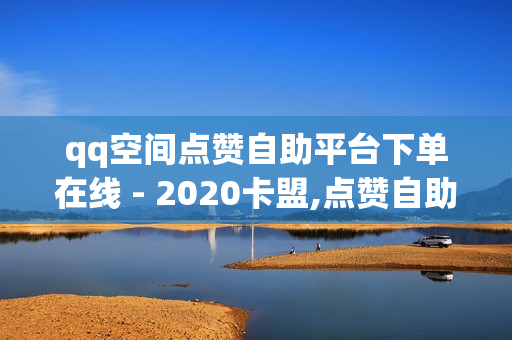 qq空间点赞自助平台下单在线 - 2020卡盟,点赞自助 - 球球24小时自助下单网站