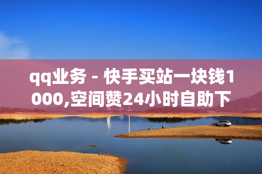 qq业务 - 快手买站一块钱1000,空间赞24小时自助下单网站 - 第一卡盟