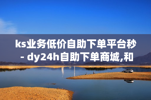 ks业务低价自助下单平台秒 - dy24h自助下单商城,和平精英卡盟全网最低价稳定卡盟 - 刷黄钻网站平台