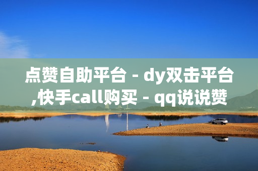 点赞自助平台 - dy双击平台,快手call购买 - qq说说赞在线自助下单网站