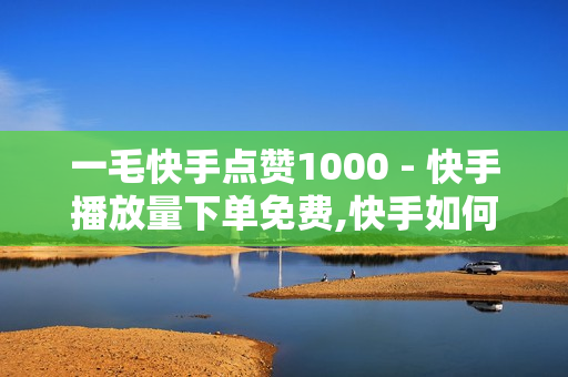 一毛快手点赞1000 - 快手播放量下单免费,快手如何快速获得100赞 - 真人极速砍价助力