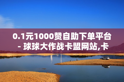 0.1元1000赞自助下单平台 - 球球大作战卡盟网站,卡盟低价 - 低价刷访客一元一万