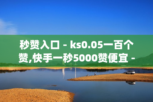 秒赞入口 - ks0.05一百个赞,快手一秒5000赞便宜 - 超低价qq业务商城