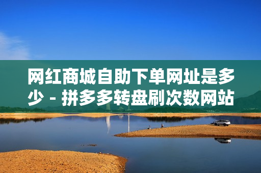 网红商城自助下单网址是多少 - 拼多多转盘刷次数网站免费,代刷快手网站推广全网最便宜是真的吗 - 24小时平台自助下单