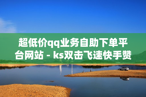 超低价qq业务自助下单平台网站 - ks双击飞速快手赞软件