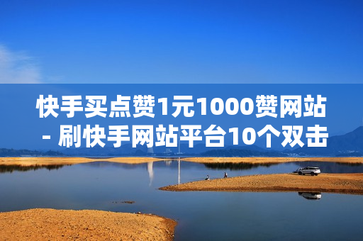 快手买点赞1元1000赞网站 - 刷快手网站平台10个双击 - 快手双击免费领10