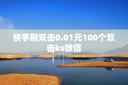 快手刷双击0.01元100个双击ks微信