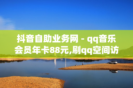 抖音自助业务网 - qq音乐会员年卡88元,刷qq空间访客1元十万微信支付 - 粉丝商城