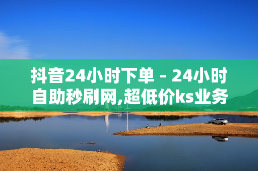 抖音24小时下单 - 24小时自助秒刷网,超低价ks业务自助下单平台 - 刷钻卡盟排行榜第一名网