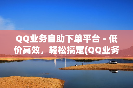 QQ业务自助下单平台 - 低价高效，轻松搞定(QQ业务自助下单平台