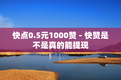 快点0.5元1000赞 - 快赞是不是真的能提现