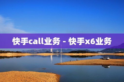 快手call业务 - 快手x6业务