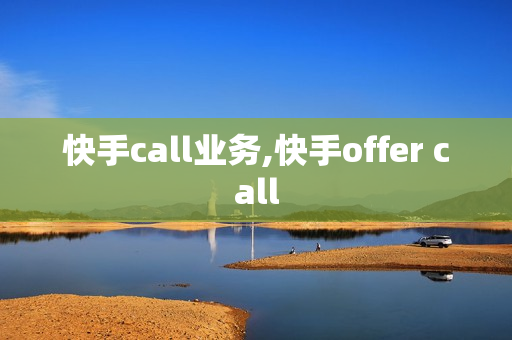 快手call业务,快手offer call