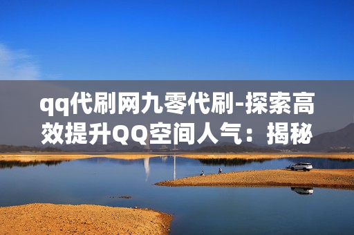 qq代刷网九零代刷-探索高效提升QQ空间人气：揭秘九零代刷网的优势与策略