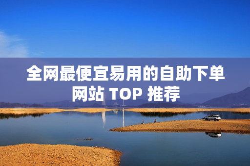 全网最便宜易用的自助下单网站 TOP 推荐