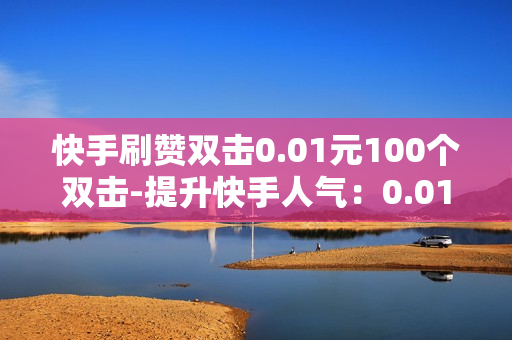 快手刷赞双击0.01元100个双击-提升快手人气：0.01元/100双击点赞优化策略揭秘