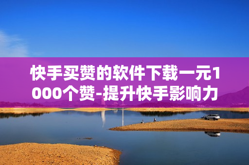 快手买赞的软件下载一元1000个赞-提升快手影响力：探索一元购赞软件的秘密与策略