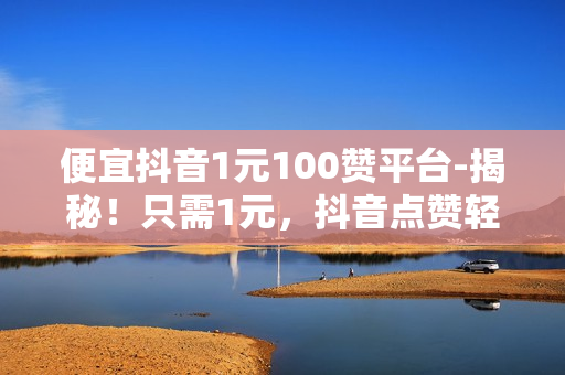 便宜抖音1元100赞平台-揭秘！只需1元，抖音点赞轻松上万！——低成本涨粉神器大公开