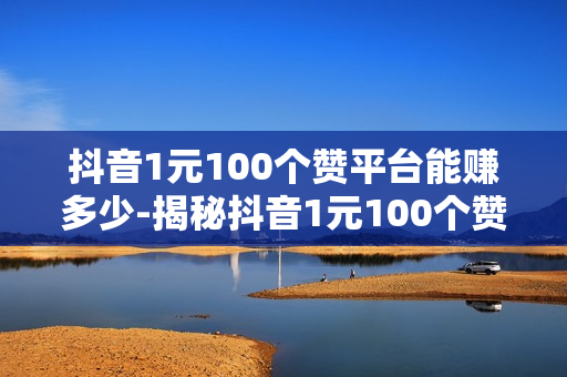 抖音1元100个赞平台能赚多少-揭秘抖音1元100个赞平台：真实收益分析与风险提示