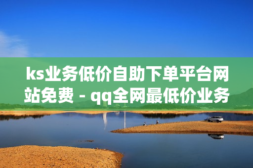 ks业务低价自助下单平台网站免费 - qq全网最低价业务平台