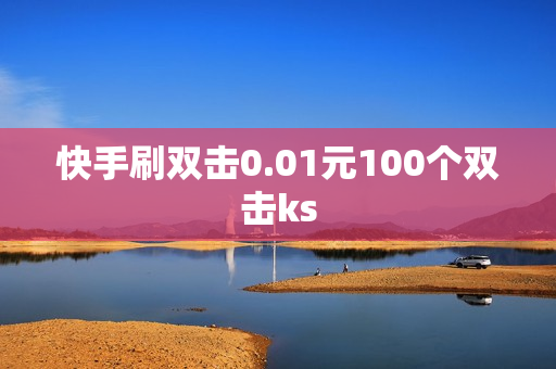 快手刷双击0.01元100个双击ks