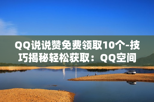 QQ说说赞免费领取10个-技巧揭秘轻松获取：QQ空间说说赞免费领取10个全攻略