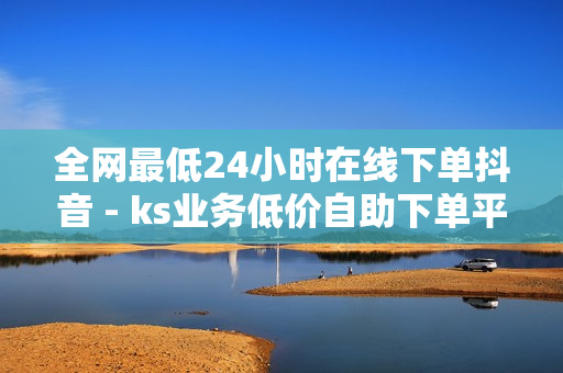 全网最低24小时在线下单抖音 - ks业务低价自助下单平台网站,全网自助下单最便宜 - 自助下单全网最便宜