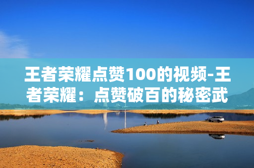 王者荣耀点赞100的视频-王者荣耀：点赞破百的秘密武器——创意视频策略揭秘