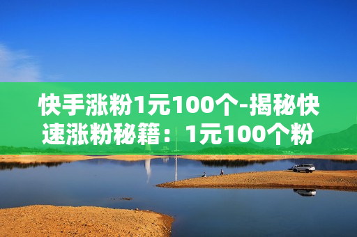 快手涨粉1元100个-揭秘快速涨粉秘籍：1元100个粉丝背后的策略与实战指南