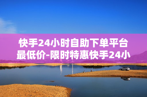 快手24小时自助下单平台最低价-限时特惠快手24小时自助下单平台：一站式低价购物秘籍全解析,