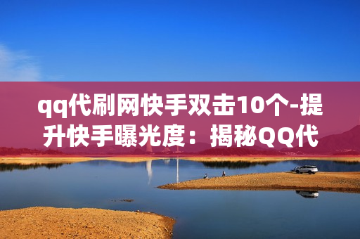 qq代刷网快手双击10个-提升快手曝光度：揭秘QQ代刷网10个双击策略与SEO优化秘籍