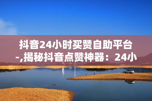 抖音24小时买赞自助平台-,揭秘抖音点赞神器：24小时自助平台背后的运营策略与影响