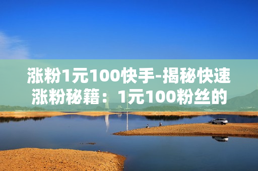 涨粉1元100快手-揭秘快速涨粉秘籍：1元100粉丝的策略与实战指南