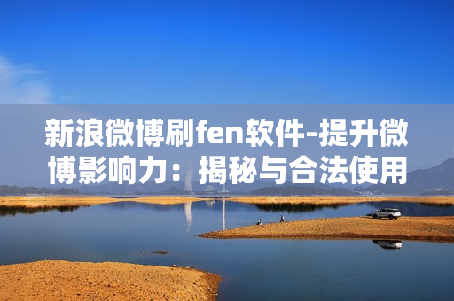 新浪微博刷fen软件-提升微博影响力：揭秘与合法使用刷粉软件的策略